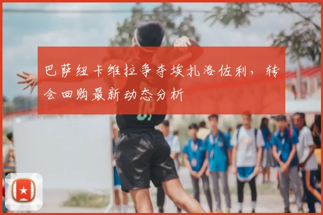 巴萨纽卡维拉争夺埃扎洛佐利,转会回购最新动态分析