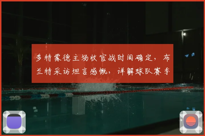 多特蒙德主场收官战时间确定,布兰特采访坦言感慨,详解球队赛季最终目标与未来