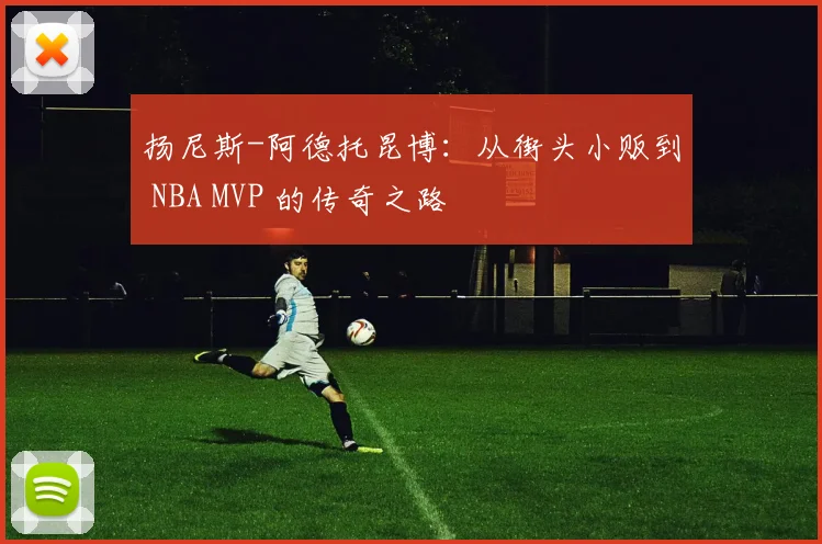 扬尼斯-阿德托昆博：从街头小贩到 NBA MVP 的传奇之路