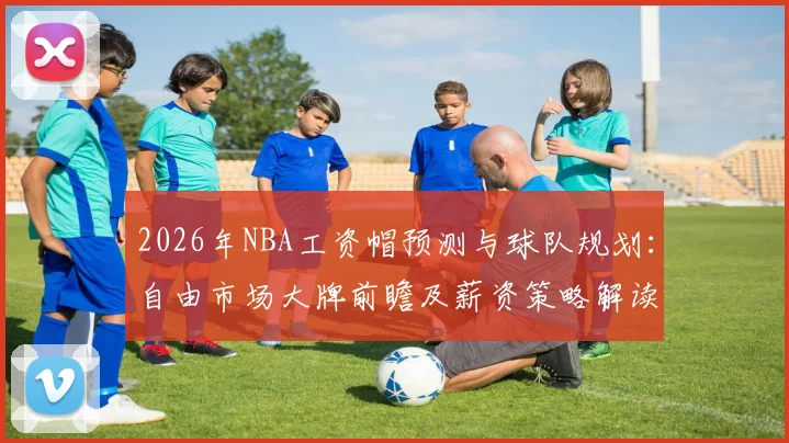 2026年NBA工资帽预测与球队规划:自由市场大牌前瞻及薪资策略解读