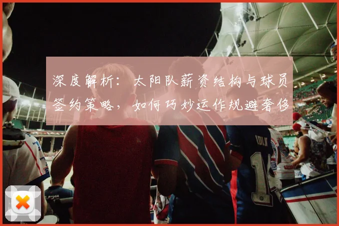 深度解析:太阳队薪资结构与球员签约策略,如何巧妙运作规避奢侈税