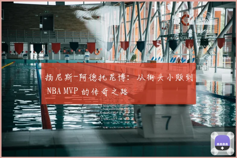扬尼斯-阿德托昆博:从街头小贩到 NBA MVP 的传奇之路