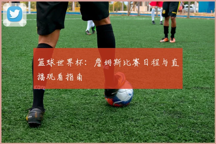 篮球世界杯：詹姆斯比赛日程与直播观看指南
