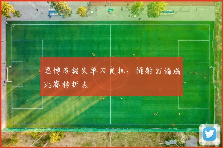 恩博洛错失单刀良机,捅射打偏成比赛转折点