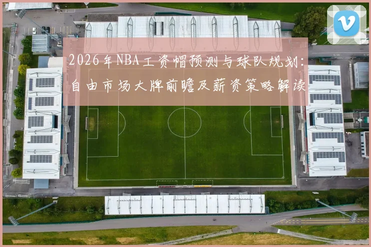 2026年NBA工资帽预测与球队规划：自由市场大牌前瞻及薪资策略解读