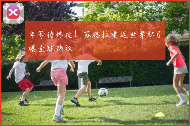 年等待终结!苏格拉重返世界杯引爆全球热议