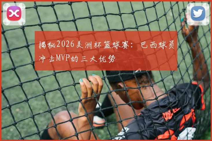 揭秘2026美洲杯篮球赛:巴西球员冲击MVP的三大优势