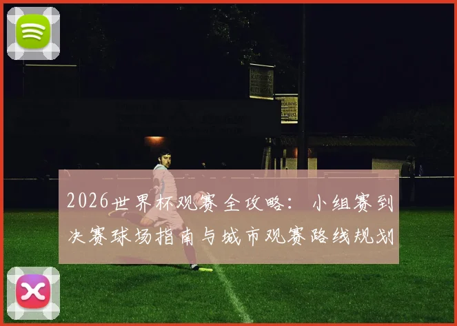 2026世界杯观赛全攻略:小组赛到决赛球场指南与城市观赛路线规划