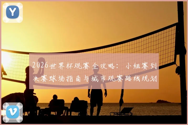 2026世界杯观赛全攻略:小组赛到决赛球场指南与城市观赛路线规划