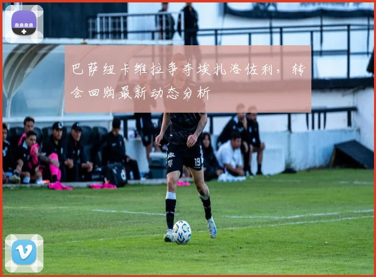巴萨纽卡维拉争夺埃扎洛佐利，转会回购最新动态分析