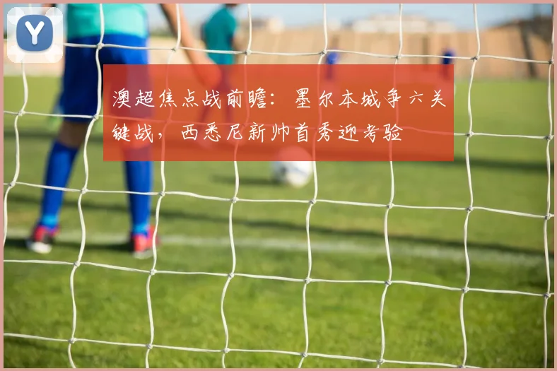 澳超焦点战前瞻：墨尔本城争六关键战，西悉尼新帅首秀迎考验