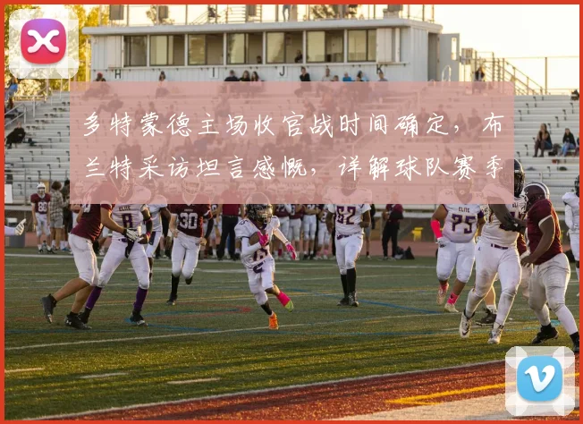 多特蒙德主场收官战时间确定,布兰特采访坦言感慨,详解球队赛季最终目标与未来