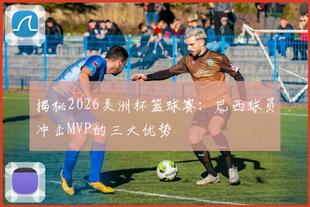 揭秘2026美洲杯篮球赛:巴西球员冲击MVP的三大优势