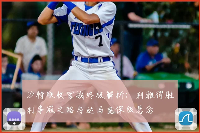 沙特联收官战终极解析：利雅得胜利争冠之路与达马克保级悬念