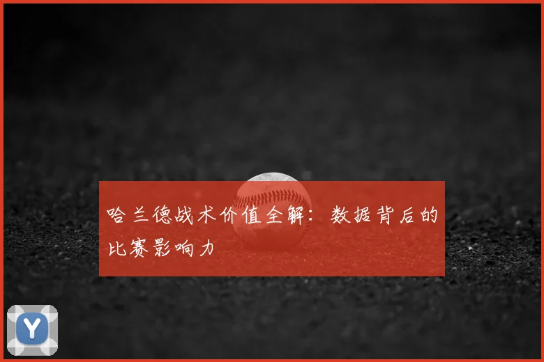 哈兰德战术价值全解:数据背后的比赛影响力