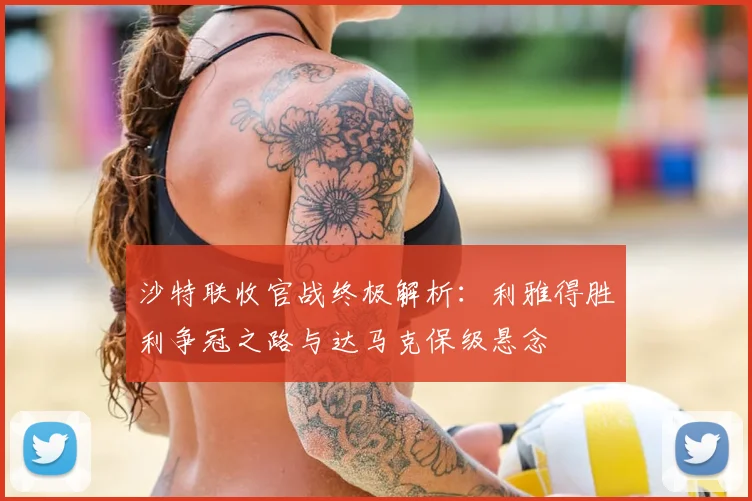 沙特联收官战终极解析：利雅得胜利争冠之路与达马克保级悬念