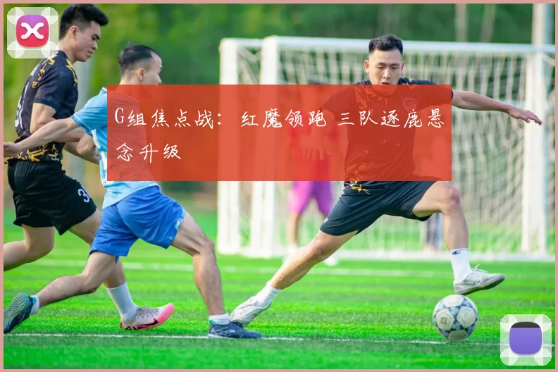 G组焦点战：红魔领跑 三队逐鹿悬念升级