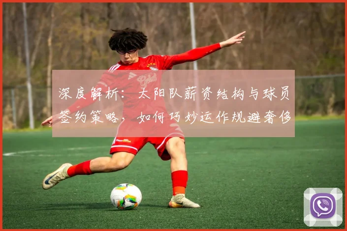 深度解析:太阳队薪资结构与球员签约策略,如何巧妙运作规避奢侈税
