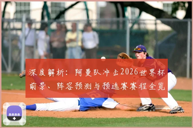 深度解析：阿曼队冲击2026世界杯前景、阵容预测与预选赛赛程全览
