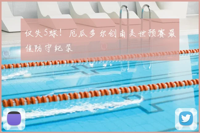 仅失5球！厄瓜多尔创南美世预赛最佳防守纪录