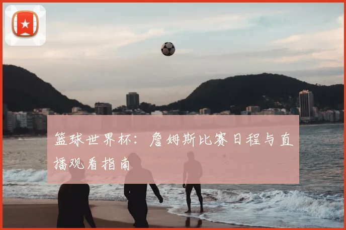 篮球世界杯:詹姆斯比赛日程与直播观看指南