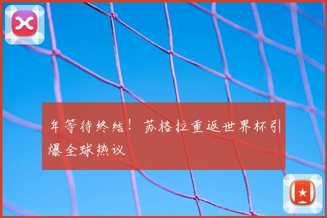 年等待终结！苏格拉重返世界杯引爆全球热议